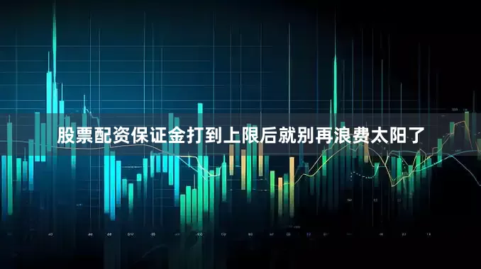 股票配资保证金打到上限后就别再浪费太阳了