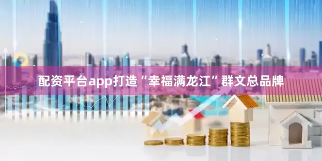 配资平台app打造“幸福满龙江”群文总品牌