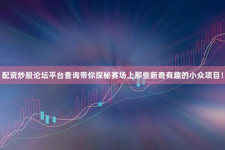 配资炒股论坛平台查询带你探秘赛场上那些新奇有趣的小众项目！