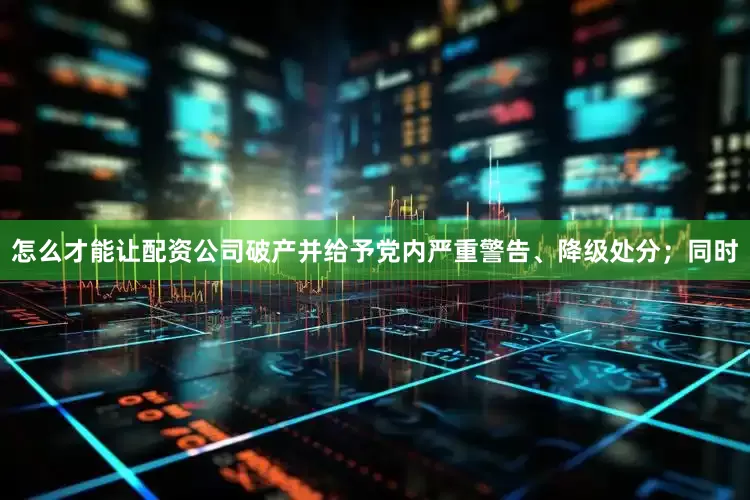 怎么才能让配资公司破产并给予党内严重警告、降级处分;同时