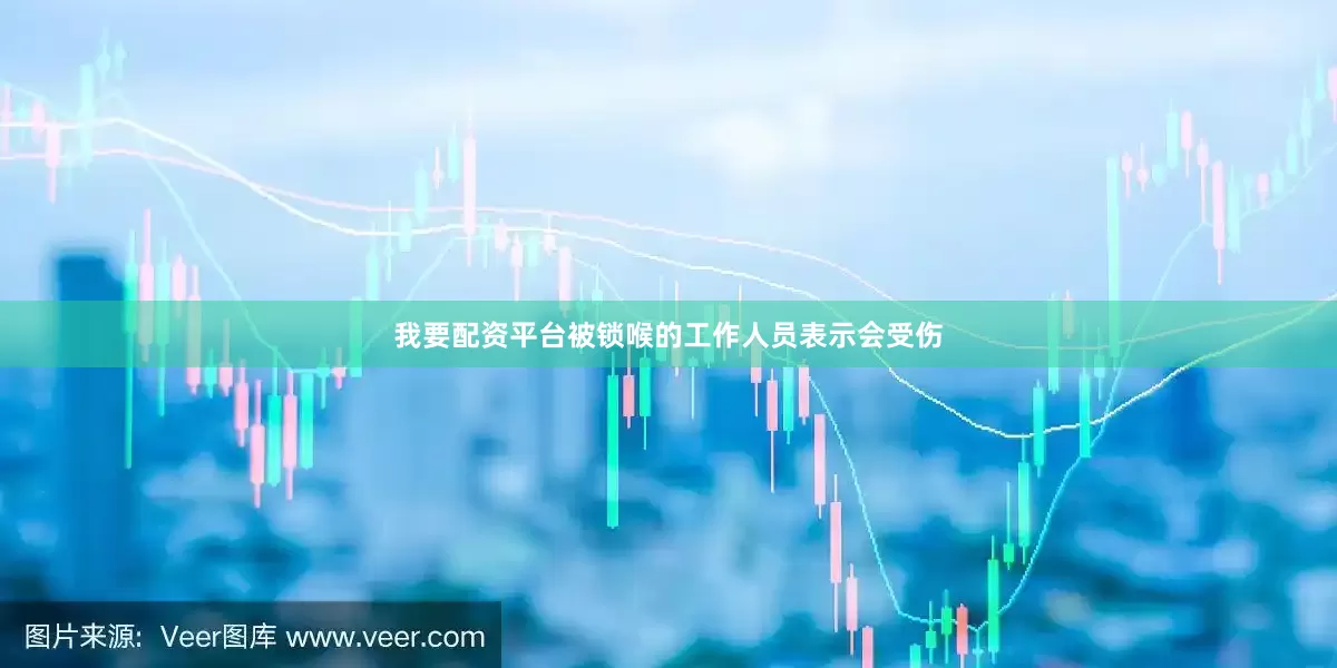 我要配资平台被锁喉的工作人员表示会受伤