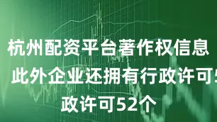杭州配资平台著作权信息4条；此外企业还拥有行政许可52个