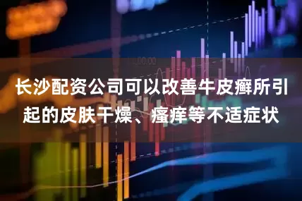 长沙配资公司可以改善牛皮癣所引起的皮肤干燥、瘙痒等不适症状