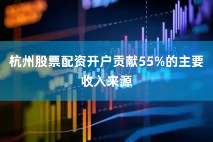 杭州股票配资开户贡献55%的主要收入来源