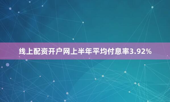 线上配资开户网上半年平均付息率3.92%