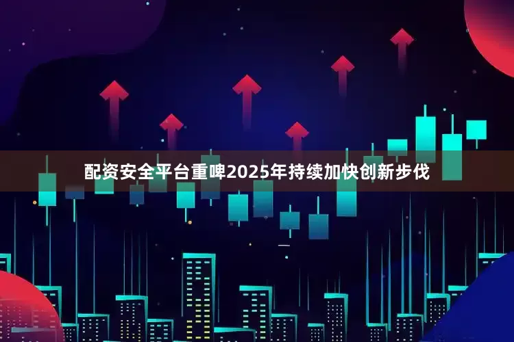 配资安全平台重啤2025年持续加快创新步伐