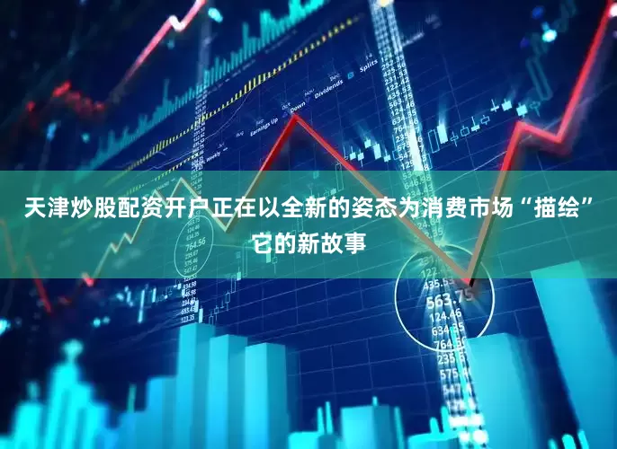 天津炒股配资开户正在以全新的姿态为消费市场“描绘”它的新故事