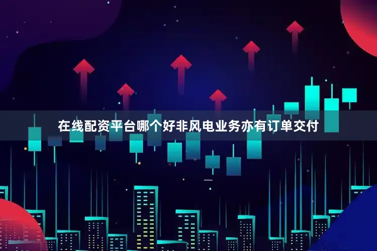 在线配资平台哪个好非风电业务亦有订单交付