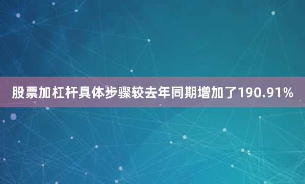 股票加杠杆具体步骤较去年同期增加了190.91%
