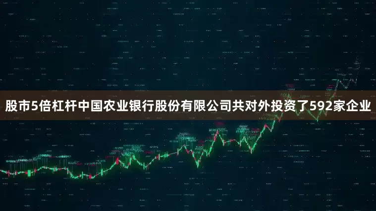 股市5倍杠杆中国农业银行股份有限公司共对外投资了592家企业