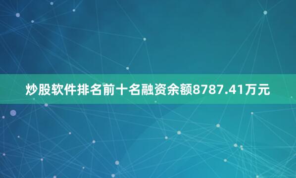 炒股软件排名前十名融资余额8787.41万元