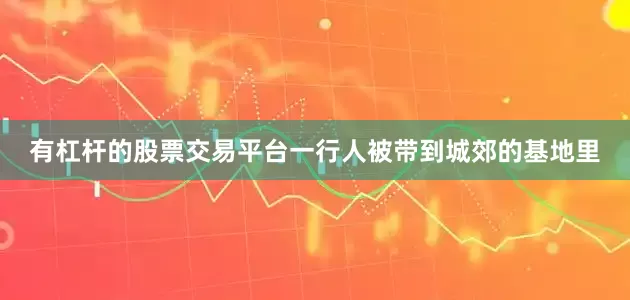 有杠杆的股票交易平台一行人被带到城郊的基地里