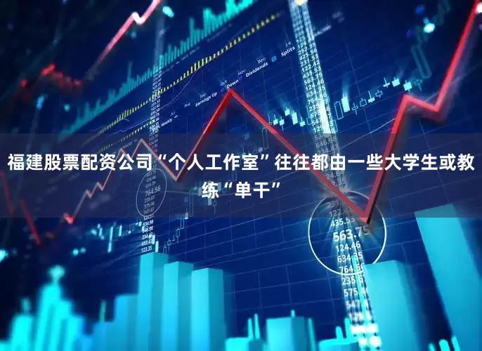 福建股票配资公司“个人工作室”往往都由一些大学生或教练“单干”