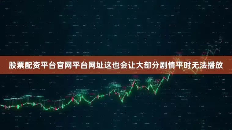 股票配资平台官网平台网址这也会让大部分剧情平时无法播放