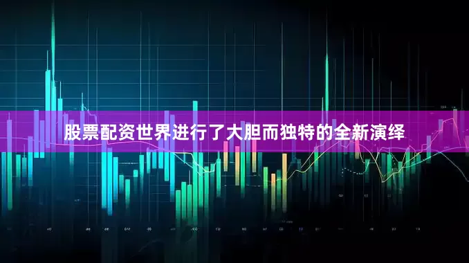 股票配资世界进行了大胆而独特的全新演绎