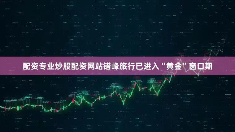 配资专业炒股配资网站错峰旅行已进入“黄金”窗口期