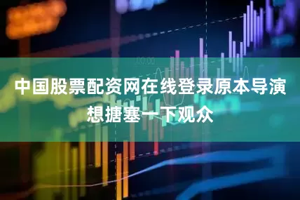 中国股票配资网在线登录原本导演想搪塞一下观众
