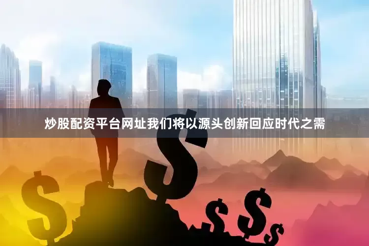 炒股配资平台网址我们将以源头创新回应时代之需