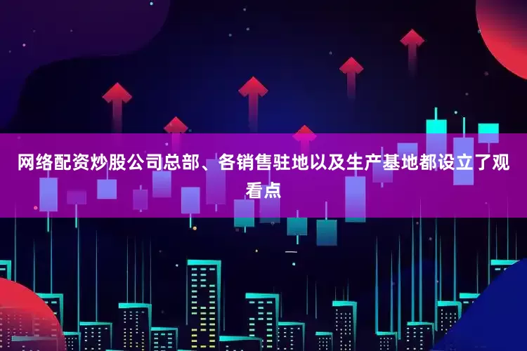 网络配资炒股公司总部、各销售驻地以及生产基地都设立了观看点