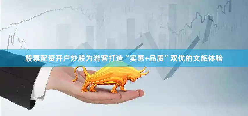 股票配资开户炒股为游客打造“实惠+品质”双优的文旅体验