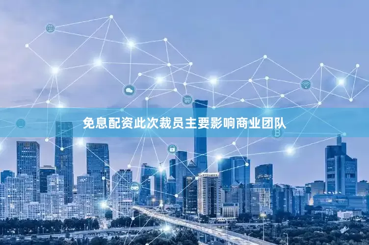 免息配资　　此次裁员主要影响商业团队