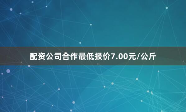配资公司合作最低报价7.00元/公斤