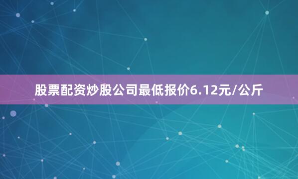股票配资炒股公司最低报价6.12元/公斤