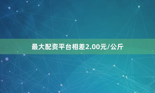 最大配资平台相差2.00元/公斤
