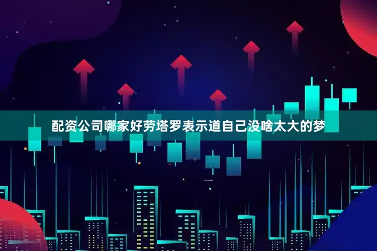 配资公司哪家好劳塔罗表示道自己没啥太大的梦