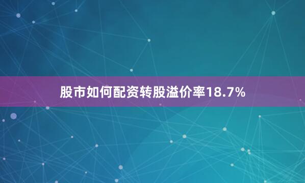 股市如何配资转股溢价率18.7%