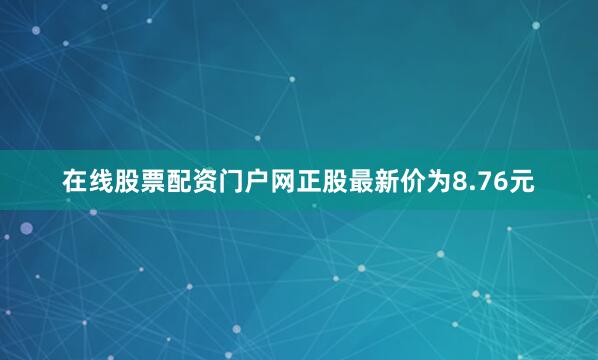 在线股票配资门户网正股最新价为8.76元