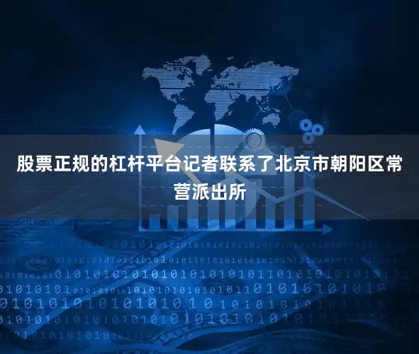 股票正规的杠杆平台记者联系了北京市朝阳区常营派出所