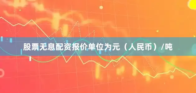 股票无息配资报价单位为元（人民币）/吨